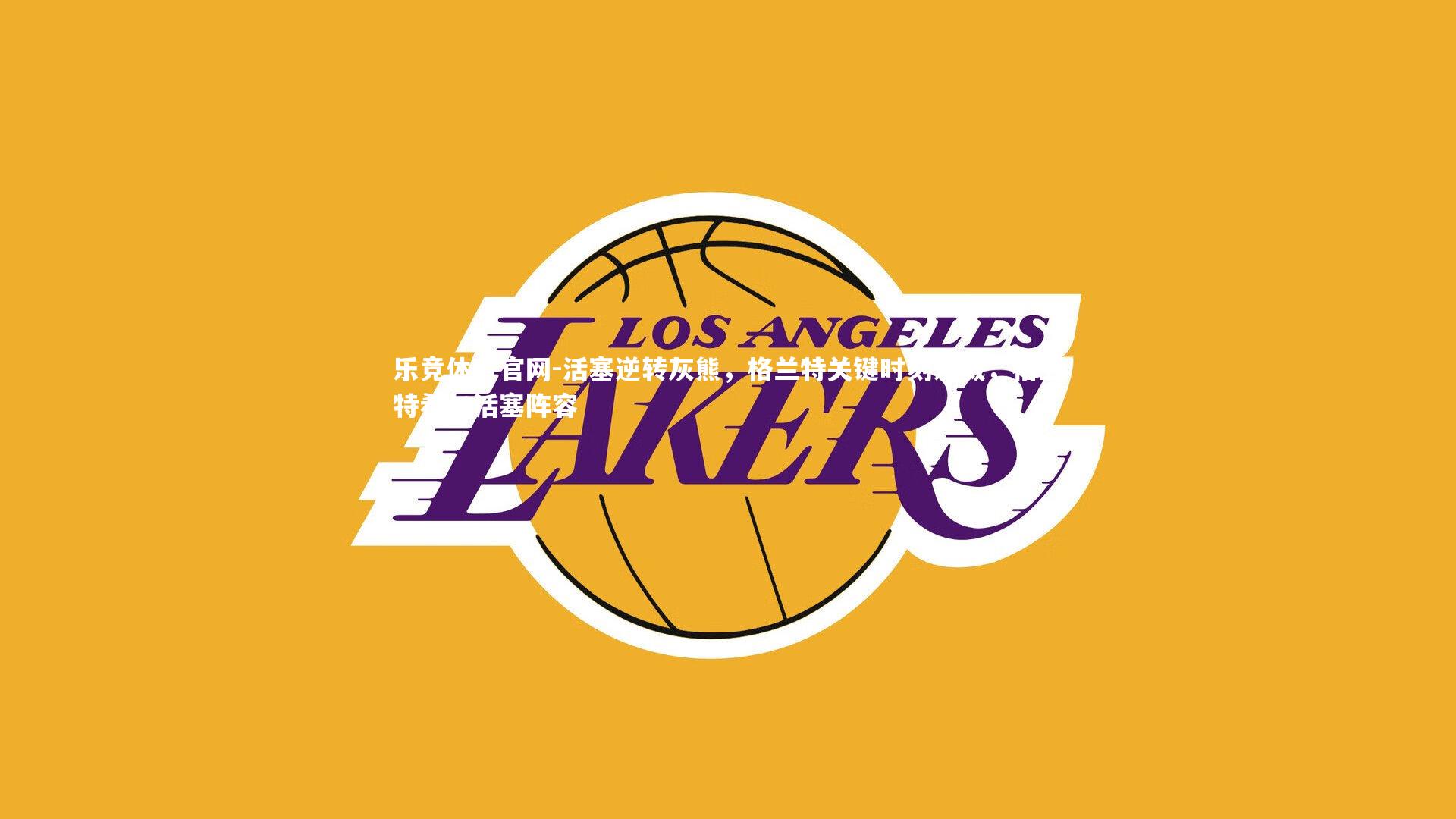 活塞逆转灰熊，格兰特关键时刻发威，格兰特希尔活塞阵容